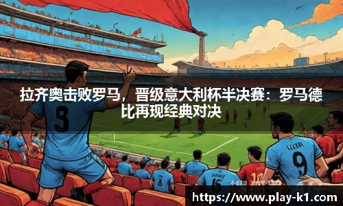 拉齐奥击败罗马，晋级意大利杯半决赛：罗马德比再现经典对决