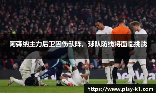 阿森纳主力后卫因伤缺阵，球队防线将面临挑战