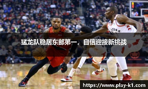 猛龙队稳居东部第一，自信迎接新挑战