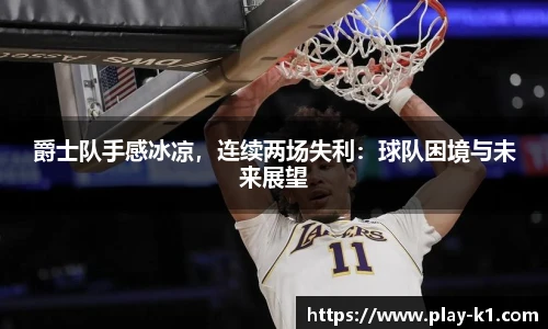 爵士队手感冰凉，连续两场失利：球队困境与未来展望