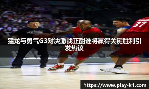 猛龙与勇气G3对决激战正酣谁将赢得关键胜利引发热议