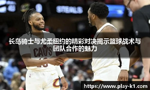 长岛骑士与尤柔纽约的精彩对决揭示篮球战术与团队合作的魅力