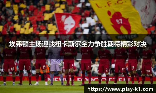 埃弗顿主场迎战纽卡斯尔全力争胜期待精彩对决