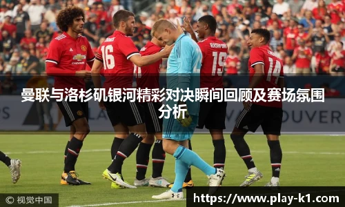 曼联与洛杉矶银河精彩对决瞬间回顾及赛场氛围分析