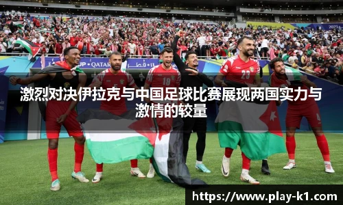 激烈对决伊拉克与中国足球比赛展现两国实力与激情的较量