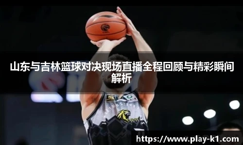 山东与吉林篮球对决现场直播全程回顾与精彩瞬间解析