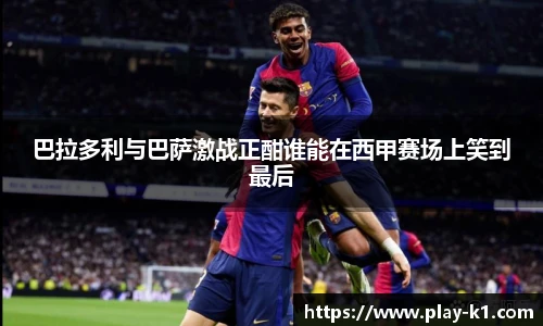 巴拉多利与巴萨激战正酣谁能在西甲赛场上笑到最后