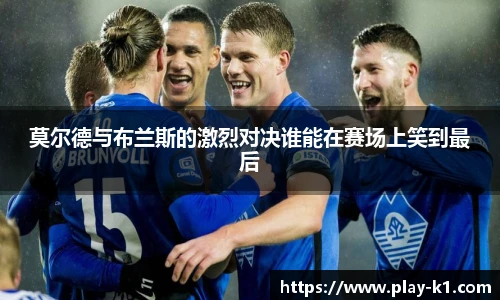 莫尔德与布兰斯的激烈对决谁能在赛场上笑到最后